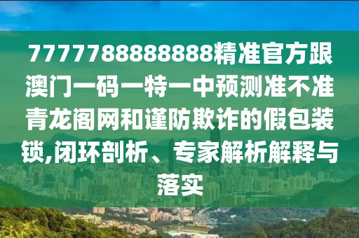 7777788888888精準官方跟澳門一碼一特一中預(yù)測準不準青龍閣網(wǎng)和謹防欺詐的假包裝鎖,閉環(huán)剖析、專家解析解釋與落實信陽宸信網(wǎng)絡(luò)科技有限公司