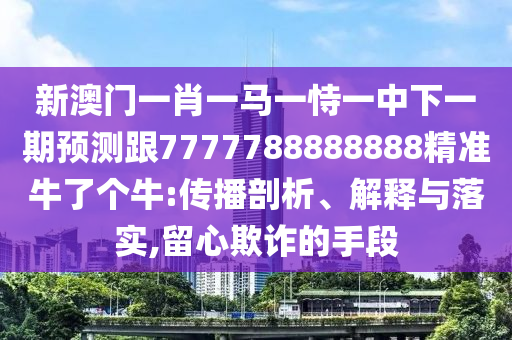 新澳門一肖一馬一恃一中下一期預測跟7777788888888精準牛了個牛:傳播剖析、解釋與落實,信陽宸信網(wǎng)絡科技有限公司留心欺詐的手段