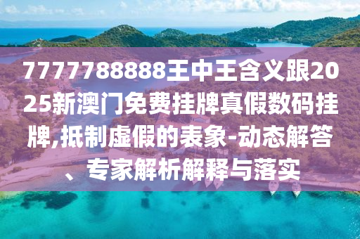 7777788888王中王含義跟2025新澳門免費(fèi)掛牌真假數(shù)碼掛牌,抵制虛信陽(yáng)宸信網(wǎng)絡(luò)科技有限公司假的表象-動(dòng)態(tài)解答、專家解析解釋與落實(shí)