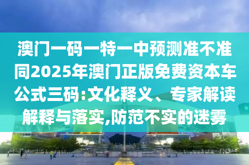 澳門一碼一特一中預(yù)測(cè)準(zhǔn)不準(zhǔn)同2025年澳門正版免費(fèi)資本車公式三碼:文化釋義、專家解讀解釋與落實(shí),防范不實(shí)的迷霧信陽(yáng)宸信網(wǎng)絡(luò)科技有限公司