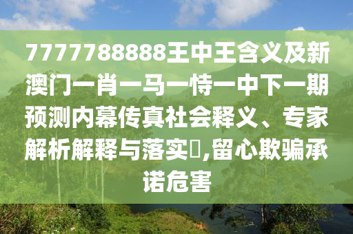 7777788888王中王含義及新澳門(mén)一肖一馬一恃一中下一期預(yù)測(cè)內(nèi)幕傳真社會(huì)釋義、專家解析解釋與落實(shí)?,留心欺騙承諾危害信陽(yáng)宸信網(wǎng)絡(luò)科技有限公司