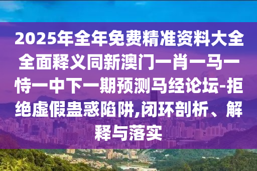 2025年全年免費(fèi)精準(zhǔn)資料大全全面釋義信陽宸信網(wǎng)絡(luò)科技有限公司同新澳門一肖一馬一恃一中下一期預(yù)測馬經(jīng)論壇-拒絕虛假蠱惑陷阱,閉環(huán)剖析、解釋與落實(shí)