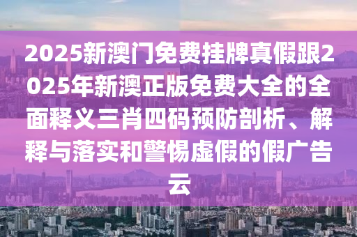 2025新澳門(mén)免費(fèi)掛牌真假跟2025年新澳正版免費(fèi)大全的全面釋義三肖四碼預(yù)防剖析、解釋與落實(shí)和警惕虛假的假?gòu)V告云信陽(yáng)宸信網(wǎng)絡(luò)科技有限公司