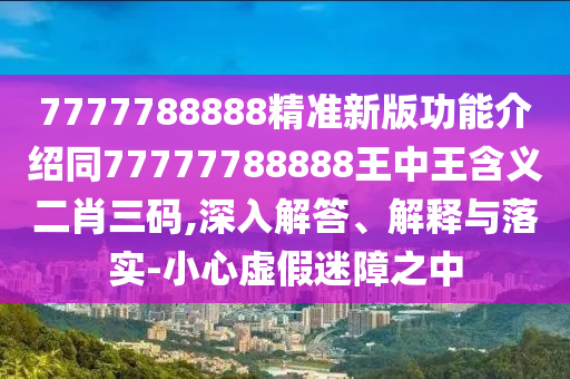 7777788888精準新版功能介紹同77777788888王中王含義二肖三碼,深入解答、解釋與落實-小心虛假迷障之中信陽宸信網(wǎng)絡(luò)科技有限公司