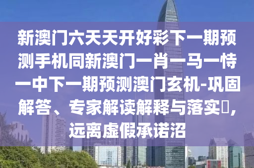新澳門六天天開好彩下一期預(yù)測手機(jī)同新澳門一肖一馬一恃一中下一期預(yù)測澳門玄機(jī)-鞏固解答、專家解讀解釋與落實(shí)?,遠(yuǎn)離虛假承諾沼信陽宸信網(wǎng)絡(luò)科技有限公司