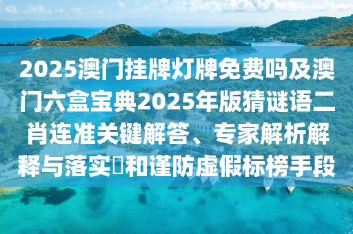 2025澳門(mén)掛牌信陽(yáng)宸信網(wǎng)絡(luò)科技有限公司燈牌免費(fèi)嗎及澳門(mén)六盒寶典2025年版猜謎語(yǔ)二肖連準(zhǔn)關(guān)鍵解答、專(zhuān)家解析解釋與落實(shí)?和謹(jǐn)防虛假標(biāo)榜手段