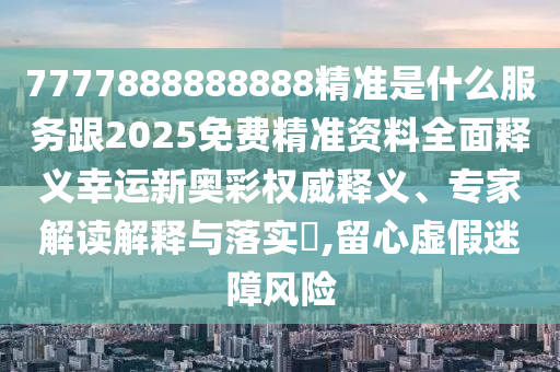 7777888888888精準(zhǔn)是什么服務(wù)跟2025免費(fèi)精準(zhǔn)資料全面釋義幸運(yùn)新奧彩權(quán)威釋義、專家解讀解釋與落信陽宸信網(wǎng)絡(luò)科技有限公司實(shí)?,留心虛假迷障風(fēng)險(xiǎn)