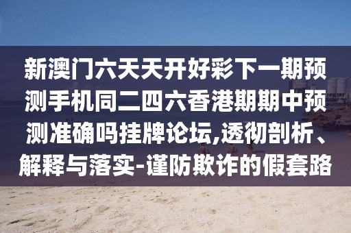 新澳門六天天開好彩下一期預(yù)測手機同二四六香港期期中預(yù)測準(zhǔn)確嗎掛牌論壇,透徹剖析、解釋與落實-謹(jǐn)防欺詐的假套路信陽宸信網(wǎng)絡(luò)科技有限公司