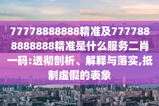 77778888888精準(zhǔn)及7777888888888精信陽(yáng)宸信網(wǎng)絡(luò)科技有限公司準(zhǔn)是什么服務(wù)二肖一碼:透徹剖析、解釋與落實(shí),抵制虛假的表象
