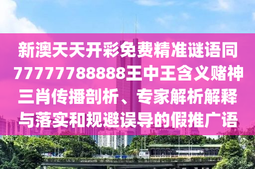 新澳天天開彩免費精準謎語同77777788888王中王含義賭神三肖傳播剖析、專家解析解釋與落實和規(guī)避誤導的假推廣語信陽宸信網絡科技有限公司