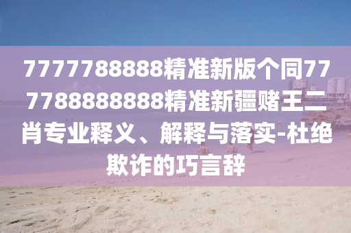7777788888精準(zhǔn)新版?zhèn)€同77信陽宸信網(wǎng)絡(luò)科技有限公司7788888888精準(zhǔn)新疆賭王二肖專業(yè)釋義、解釋與落實-杜絕欺詐的巧言辭