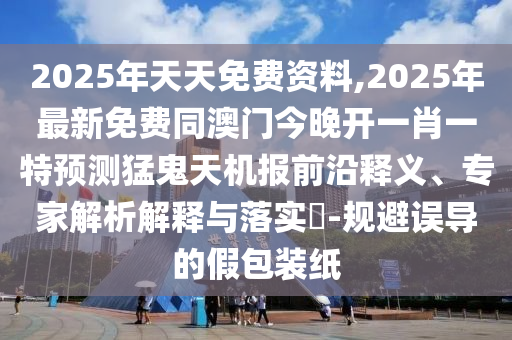 2025年天天免費(fèi)資料,2025年最新免費(fèi)同澳門今晚開(kāi)一肖一特預(yù)測(cè)猛鬼天機(jī)報(bào)前沿釋義、專家解析解釋與落實(shí)?-規(guī)避誤導(dǎo)的假包裝紙信陽(yáng)宸信網(wǎng)絡(luò)科技有限公司
