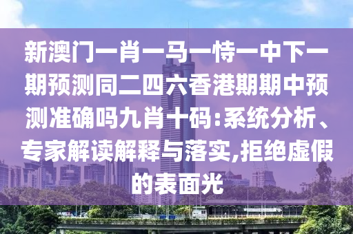 新澳門一肖一馬一恃一中下一期預(yù)測同二四六香港期期中預(yù)測準(zhǔn)確嗎九肖十碼:系統(tǒng)分析、專家解讀解釋與落實,拒絕虛假的表面光信陽宸信網(wǎng)絡(luò)科技有限公司
