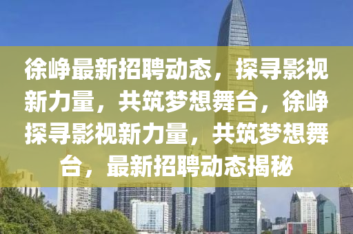 徐崢最新招聘動(dòng)態(tài)，探尋影視新力量，共筑夢(mèng)想舞臺(tái)，徐崢探尋影視新力量，共筑夢(mèng)想舞臺(tái)，最新招聘動(dòng)態(tài)揭秘信陽(yáng)宸信網(wǎng)絡(luò)科技有限公司