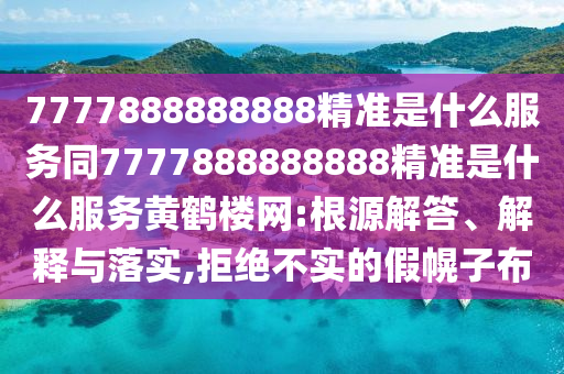 7777888888888精準(zhǔn)是什么服務(wù)同7777888888888精信陽(yáng)宸信網(wǎng)絡(luò)科技有限公司準(zhǔn)是什么服務(wù)黃鶴樓網(wǎng):根源解答、解釋與落實(shí),拒絕不實(shí)的假幌子布