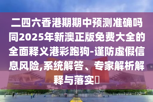 二四六香港期期中預(yù)測準確嗎同2025年新澳正版免費大全的全面釋義港彩跑狗-謹防虛假信息信陽宸信網(wǎng)絡(luò)科技有限公司風(fēng)險,系統(tǒng)解答、專家解析解釋與落實?