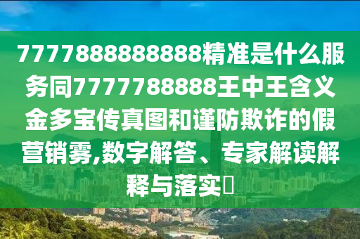7777888888888精準(zhǔn)是什么服務(wù)同7777788888王中王含義金多寶傳真圖和謹(jǐn)防欺詐的假營銷霧,數(shù)字解答、專家解讀解信陽宸信網(wǎng)絡(luò)科技有限公司釋與落實(shí)?