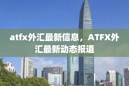 atfx外匯最新信息，ATFX外匯最新動態(tài)報道信陽宸信網(wǎng)絡(luò)科技有限公司