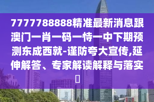 7777788888精準(zhǔn)最新消息跟澳門一肖一碼一恃一中下期預(yù)測東成西就-謹(jǐn)防夸大宣傳,延伸解答、專家解讀解釋與落實(shí)?信陽宸信網(wǎng)絡(luò)科技有限公司