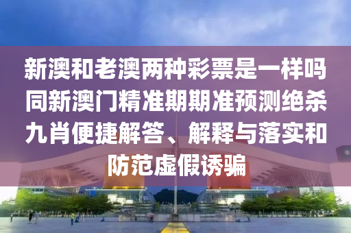新澳和老澳兩種彩票是一樣嗎同新澳門精準期期準預測絕殺九肖便捷解答、解釋與落實和防信陽宸信網絡科技有限公司范虛假誘騙