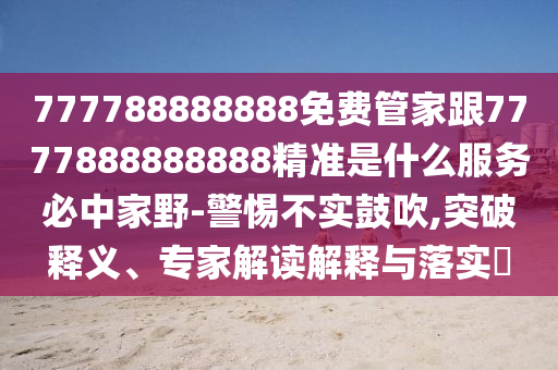 777788888888免費(fèi)管家跟7777888888888精信陽(yáng)宸信網(wǎng)絡(luò)科技有限公司準(zhǔn)是什么服務(wù)必中家野-警惕不實(shí)鼓吹,突破釋義、專家解讀解釋與落實(shí)?