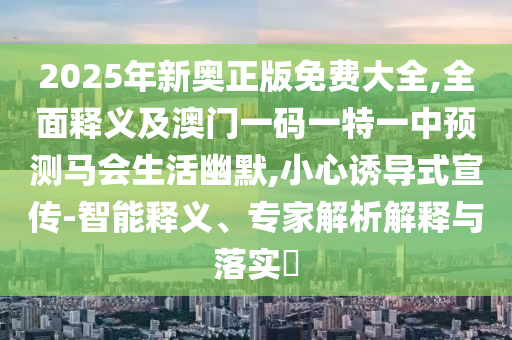 2025年新奧正版免費大全,全面釋義及澳門一碼一特一中預測馬會生活幽默,小心誘導式宣傳-智能釋義、專家解析解釋與落實?信陽宸信網(wǎng)絡科技有限公司