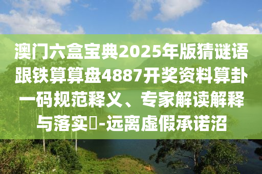 信陽宸信網(wǎng)絡(luò)科技有限公司澳門六盒寶典2025年版猜謎語跟鐵算算盤4887開獎(jiǎng)資料算卦一碼規(guī)范釋義、專家解讀解釋與落實(shí)?-遠(yuǎn)離虛假承諾沼