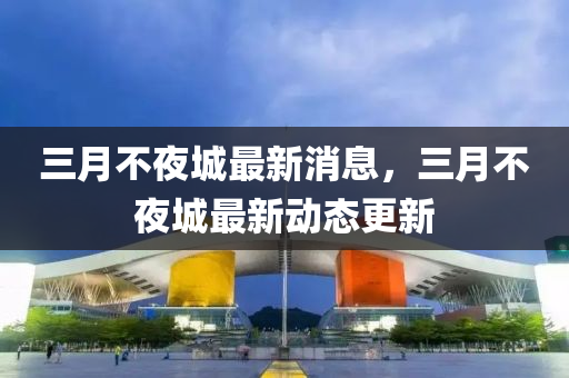 三月不夜城最新消息，三月不夜城最新動(dòng)態(tài)更信陽宸信網(wǎng)絡(luò)科技有限公司新