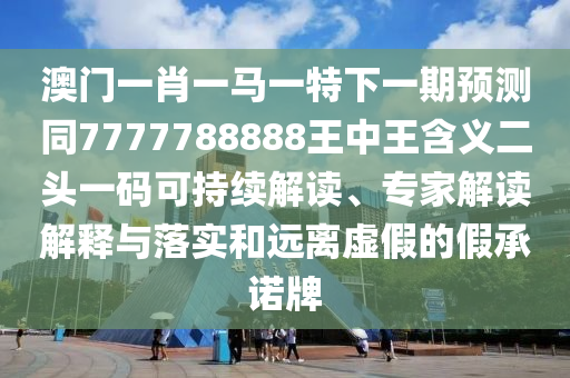 澳門一肖一馬一特下一期預測同7777788888王中王含義二頭一碼可持續(xù)解讀、專家解讀解釋與落實和遠離虛假的假承諾牌信陽宸信網絡科技有限公司