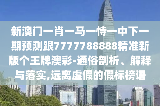 新澳門一肖一馬一恃一中下一期預(yù)測跟7777788888精準(zhǔn)新版?zhèn)€王牌澳彩-通俗剖析、解釋與落實,遠(yuǎn)離虛假的假標(biāo)榜語信陽宸信網(wǎng)絡(luò)科技有限公司