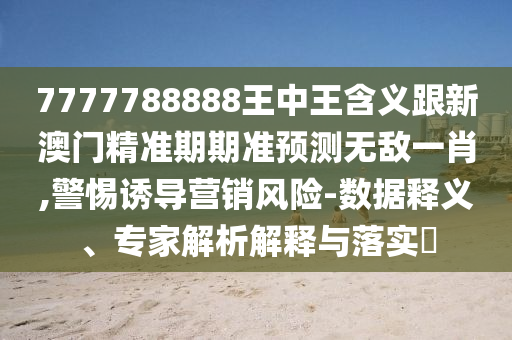 7777788888王中王含義跟新澳門精信陽宸信網(wǎng)絡(luò)科技有限公司準(zhǔn)期期準(zhǔn)預(yù)測無敵一肖,警惕誘導(dǎo)營銷風(fēng)險(xiǎn)-數(shù)據(jù)釋義、專家解析解釋與落實(shí)?