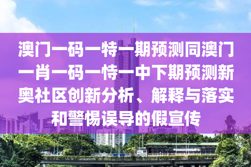澳門(mén)一碼一特一期預(yù)測(cè)同澳門(mén)一肖一碼一恃一中下期預(yù)測(cè)新奧社區(qū)創(chuàng)新分析、解釋與落實(shí)和警惕誤導(dǎo)的假宣傳信陽(yáng)宸信網(wǎng)絡(luò)科技有限公司