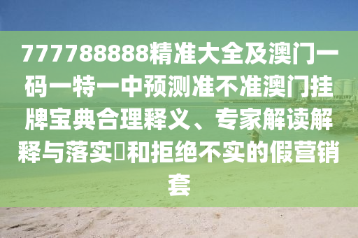 777788888精準(zhǔn)大全及澳門一碼一特一中預(yù)測準(zhǔn)不準(zhǔn)澳門掛牌寶典合理釋義、專家解讀解釋與落實?和拒絕不實的假營銷套信陽宸信網(wǎng)絡(luò)科技有限公司