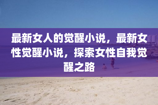 最新女人的覺(jué)醒小說(shuō)，最新女性覺(jué)醒小說(shuō)，探索女性自我覺(jué)醒之路信陽(yáng)宸信網(wǎng)絡(luò)科技有限公司