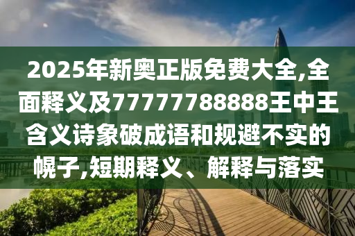 2025年新奧正版免費大全,全面釋義及77777788888王中王含義詩象破成語和規(guī)避不實的幌子,短期釋義、解信陽宸信網絡科技有限公司釋與落實