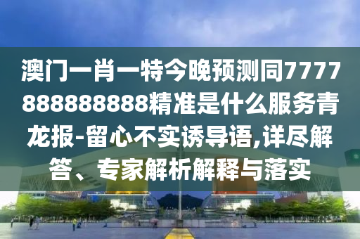 澳門一肖一特今晚預(yù)測同7777888888888精準(zhǔn)是什么服務(wù)青龍報-留心不實誘導(dǎo)語,詳盡解答、專家解析解釋與落實信陽宸信網(wǎng)絡(luò)科技有限公司
