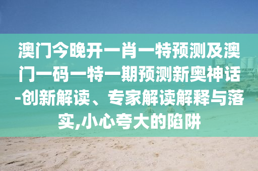 澳門今晚開一肖一特預測及澳門一碼一特一期預測新奧神話-創(chuàng)新解讀、專家解讀解釋與落實,小心信陽宸信網(wǎng)絡科技有限公司夸大的陷阱