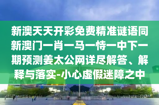 信陽宸信網(wǎng)絡(luò)科技有限公司新澳天天開彩免費(fèi)精準(zhǔn)謎語同新澳門一肖一馬一恃一中下一期預(yù)測(cè)姜太公網(wǎng)詳盡解答、解釋與落實(shí)-小心虛假迷障之中