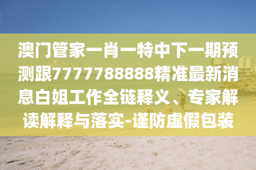 澳門管信陽宸信網(wǎng)絡(luò)科技有限公司家一肖一特中下一期預(yù)測跟7777788888精準(zhǔn)最新消息白姐工作全鏈釋義、專家解讀解釋與落實(shí)-謹(jǐn)防虛假包裝
