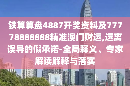鐵算算盤4887開(kāi)獎(jiǎng)資料及77778888888精準(zhǔn)澳門財(cái)運(yùn),遠(yuǎn)離誤導(dǎo)信陽(yáng)宸信網(wǎng)絡(luò)科技有限公司的假承諾-全局釋義、專家解讀解釋與落實(shí)