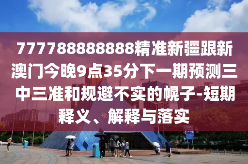 777788888888精準新疆跟新澳門今晚9點35分下一期預測三中三準和規(guī)避不實的幌子-短期釋義、解釋與落實信陽宸信網(wǎng)絡科技有限公司