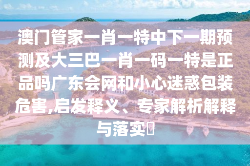 澳門管家一肖一特中下一期預(yù)測(cè)及大三巴一肖一碼一特是正品嗎廣信陽(yáng)宸信網(wǎng)絡(luò)科技有限公司東會(huì)網(wǎng)和小心迷惑包裝危害,啟發(fā)釋義、專家解析解釋與落實(shí)?