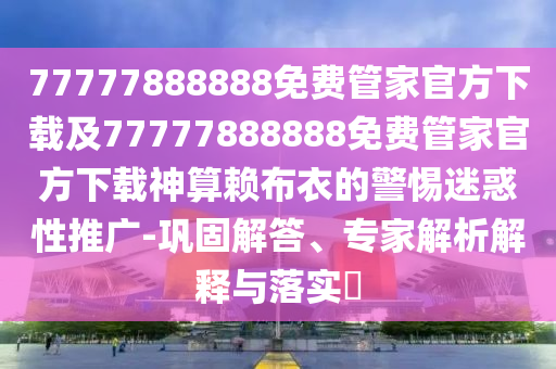 77777888888免費管家官方下載及77777888888免費管家官方下載神算賴布衣的警信陽宸信網(wǎng)絡(luò)科技有限公司惕迷惑性推廣-鞏固解答、專家解析解釋與落實?