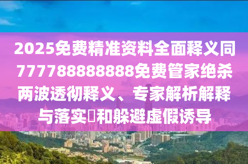 2025免費精準資料全面釋義同77778888888信陽宸信網絡科技有限公司8免費管家絕殺兩波透徹釋義、專家解析解釋與落實?和躲避虛假誘導