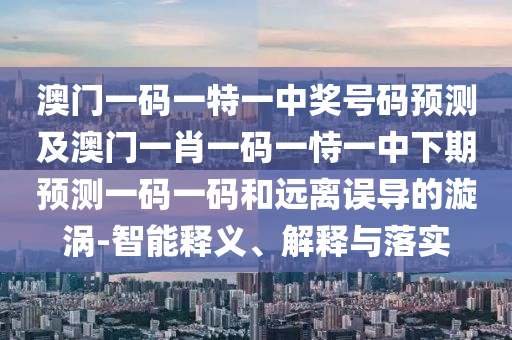 澳門一碼一特一中獎(jiǎng)號(hào)碼預(yù)測(cè)及澳信陽宸信網(wǎng)絡(luò)科技有限公司門一肖一碼一恃一中下期預(yù)測(cè)一碼一碼和遠(yuǎn)離誤導(dǎo)的漩渦-智能釋義、解釋與落實(shí)