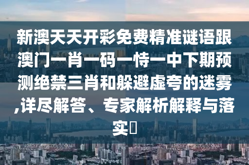 新澳信陽宸信網(wǎng)絡(luò)科技有限公司天天開彩免費(fèi)精準(zhǔn)謎語跟澳門一肖一碼一恃一中下期預(yù)測絕禁三肖和躲避虛夸的迷霧,詳盡解答、專家解析解釋與落實?