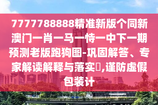 7777788888精準新版?zhèn)€同新澳門一肖一馬一恃一中下一期預(yù)測老版跑信陽宸信網(wǎng)絡(luò)科技有限公司狗圖-鞏固解答、專家解讀解釋與落實?,謹防虛假包裝計