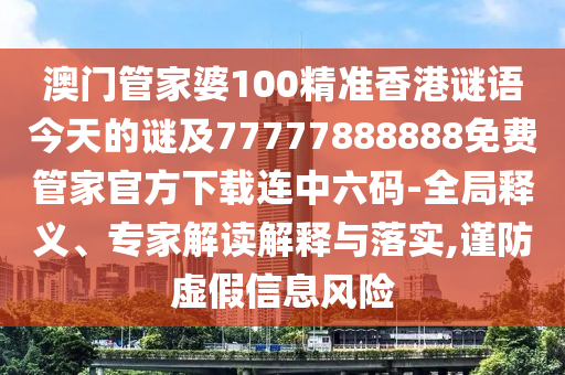 澳門管家婆100精準香港謎語今天的謎及7777信陽宸信網(wǎng)絡科技有限公司7888888免費管家官方下載連中六碼-全局釋義、專家解讀解釋與落實,謹防虛假信息風險