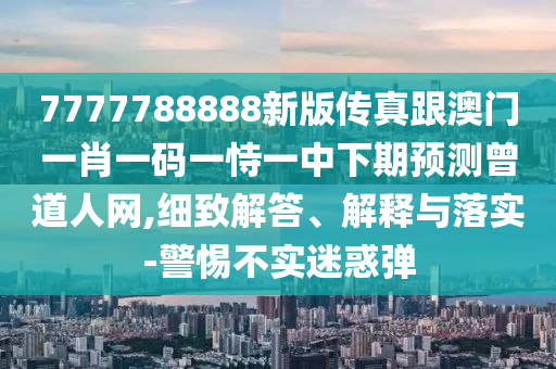 7777788888新版?zhèn)髡娓拈T一肖一碼一恃一中下期預(yù)測曾道人網(wǎng),細(xì)致解答、解釋與落實-警惕不實迷惑彈信陽宸信網(wǎng)絡(luò)科技有限公司