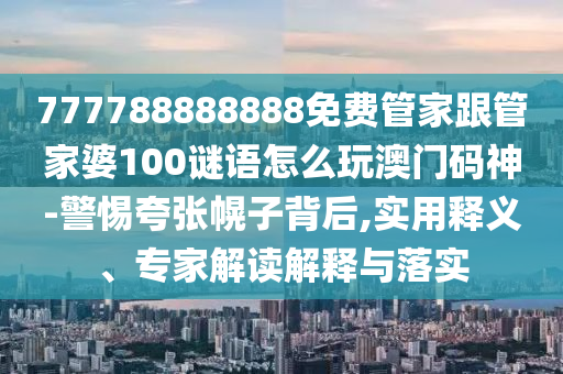 777788888888免費管家跟管家婆100謎語怎么玩澳門碼神-警惕夸張幌子背后,實用釋義、專家解讀解釋與落實信陽宸信網(wǎng)絡科技有限公司